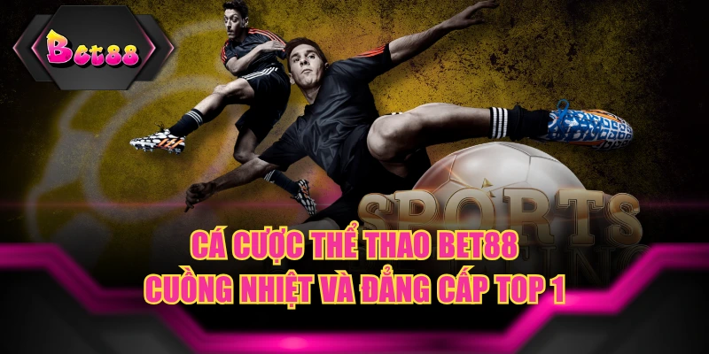 Cá Cược Thể Thao BET88 Cuồng Nhiệt Và Đẳng Cấp Top 1