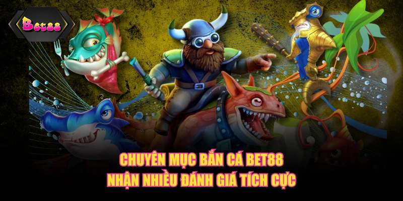 Chuyên mục bắn cá BET88 nhận nhiều đánh giá tích cực