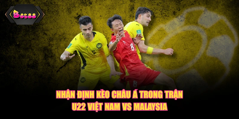 Nhận định kèo châu Á trong trận U22 Việt Nam vs Malaysia
